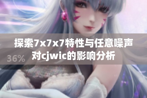 探索7x7x7特性与任意噪声对cjwic的影响分析