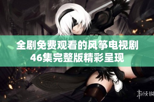 全剧免费观看的风筝电视剧46集完整版精彩呈现