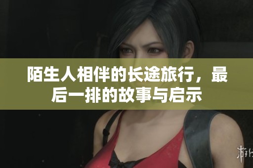 陌生人相伴的长途旅行，最后一排的故事与启示