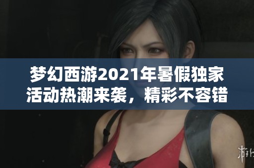 梦幻西游2021年暑假独家活动热潮来袭，精彩不容错过