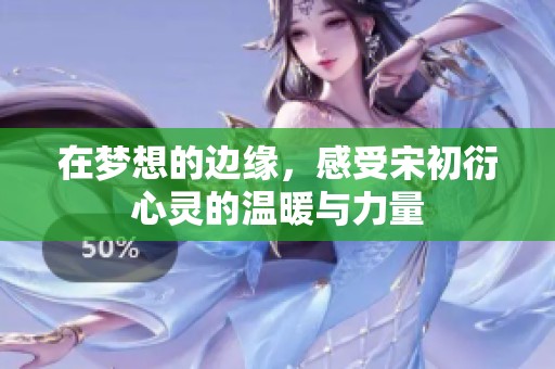 在梦想的边缘，感受宋初衍心灵的温暖与力量