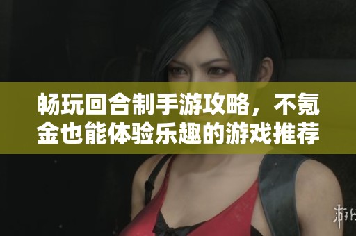 畅玩回合制手游攻略，不氪金也能体验乐趣的游戏推荐