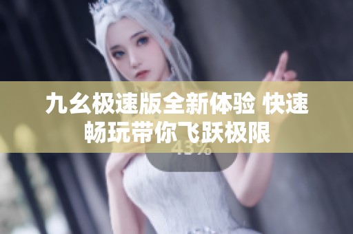 九幺极速版全新体验 快速畅玩带你飞跃极限