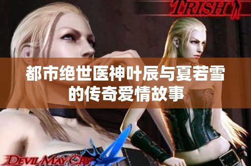 都市绝世医神叶辰与夏若雪的传奇爱情故事