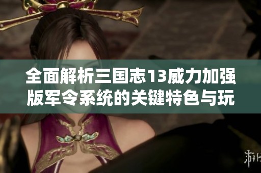 全面解析三国志13威力加强版军令系统的关键特色与玩法