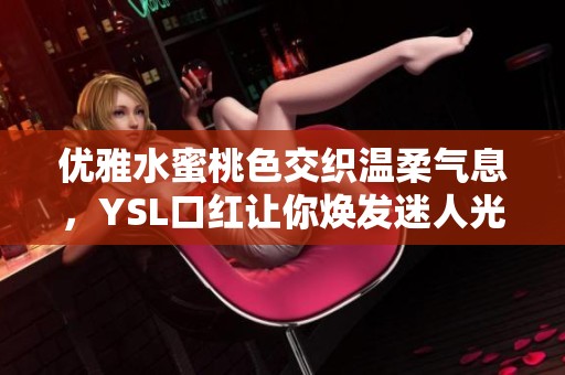 优雅水蜜桃色交织温柔气息，YSL口红让你焕发迷人光彩