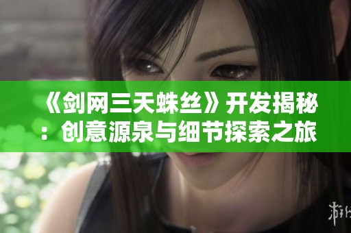 《剑网三天蛛丝》开发揭秘：创意源泉与细节探索之旅