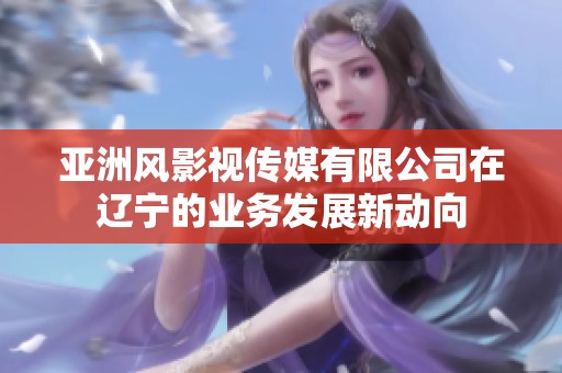 亚洲风影视传媒有限公司在辽宁的业务发展新动向