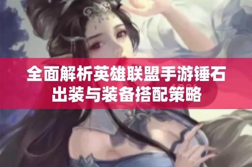 全面解析英雄联盟手游锤石出装与装备搭配策略
