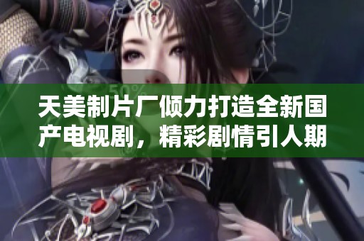 天美制片厂倾力打造全新国产电视剧，精彩剧情引人期待