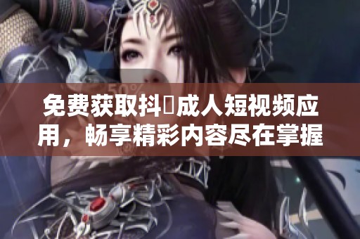 免费获取抖抈成人短视频应用，畅享精彩内容尽在掌握