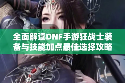 全面解读DNF手游狂战士装备与技能加点最佳选择攻略
