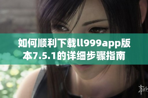 如何顺利下载ll999app版本7.5.1的详细步骤指南