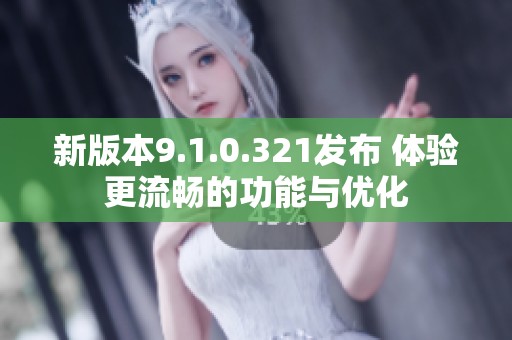 新版本9.1.0.321发布 体验更流畅的功能与优化