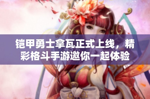 铠甲勇士拿瓦正式上线，精彩格斗手游邀你一起体验