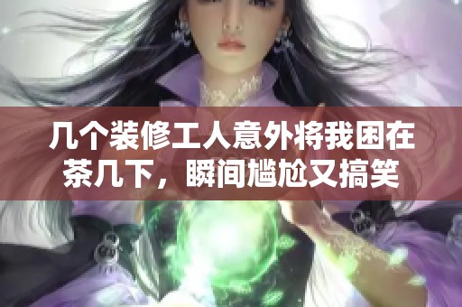 几个装修工人意外将我困在茶几下，瞬间尴尬又搞笑