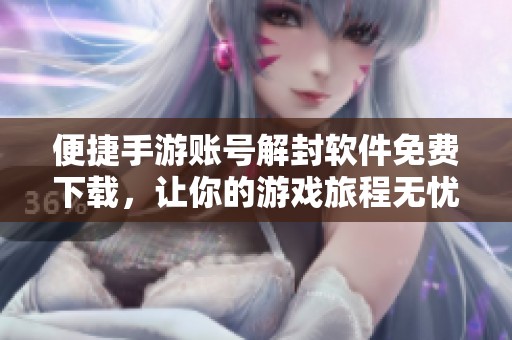便捷手游账号解封软件免费下载，让你的游戏旅程无忧无虑