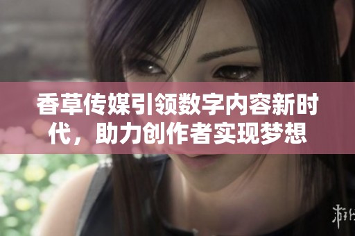 香草传媒引领数字内容新时代，助力创作者实现梦想