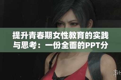 提升青春期女性教育的实践与思考：一份全面的PPT分享