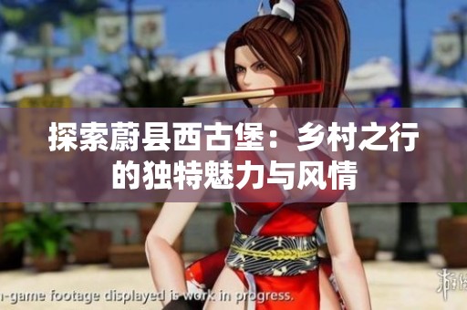 探索蔚县西古堡：乡村之行的独特魅力与风情