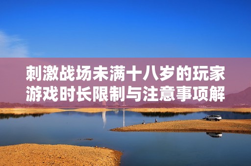 刺激战场未满十八岁的玩家游戏时长限制与注意事项解析