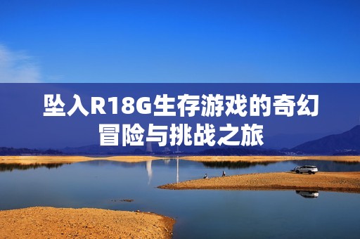 坠入R18G生存游戏的奇幻冒险与挑战之旅