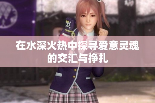 在水深火热中探寻爱意灵魂的交汇与挣扎