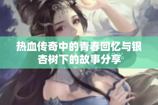 热血传奇中的青春回忆与银杏树下的故事分享