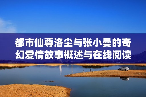 都市仙尊洛尘与张小曼的奇幻爱情故事概述与在线阅读指南