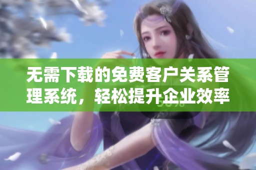 无需下载的免费客户关系管理系统，轻松提升企业效率
