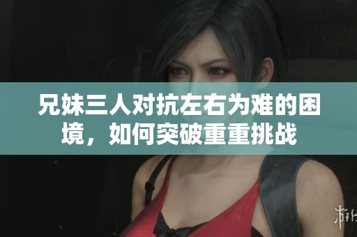 兄妹三人对抗左右为难的困境，如何突破重重挑战