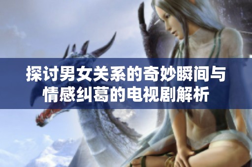 探讨男女关系的奇妙瞬间与情感纠葛的电视剧解析