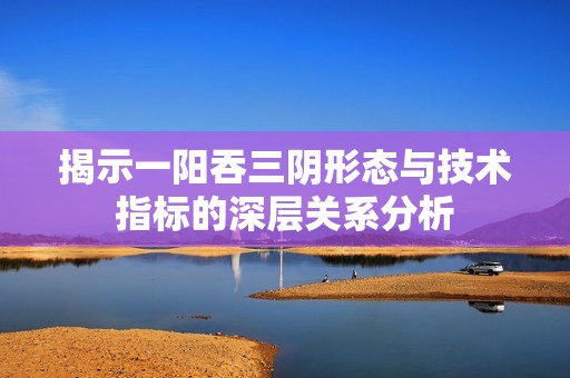 揭示一阳吞三阴形态与技术指标的深层关系分析