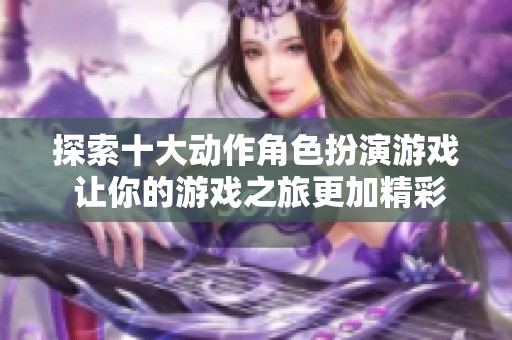 探索十大动作角色扮演游戏 让你的游戏之旅更加精彩