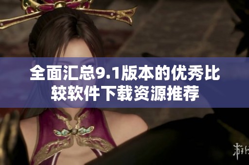 全面汇总9.1版本的优秀比较软件下载资源推荐