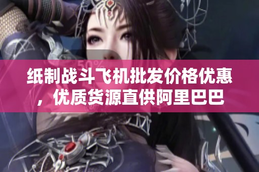纸制战斗飞机批发价格优惠，优质货源直供阿里巴巴