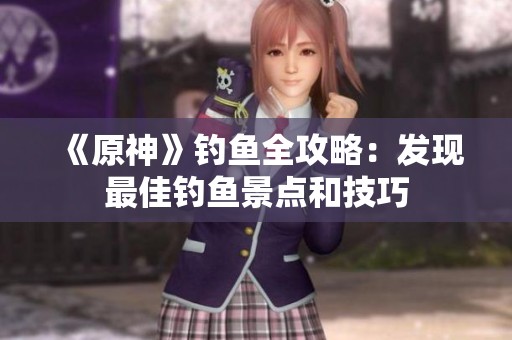 《原神》钓鱼全攻略：发现最佳钓鱼景点和技巧