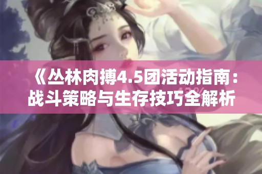 《丛林肉搏4.5团活动指南：战斗策略与生存技巧全解析》