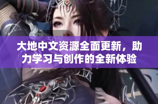 大地中文资源全面更新，助力学习与创作的全新体验