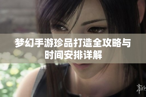 梦幻手游珍品打造全攻略与时间安排详解