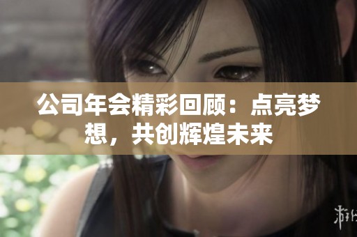 公司年会精彩回顾：点亮梦想，共创辉煌未来