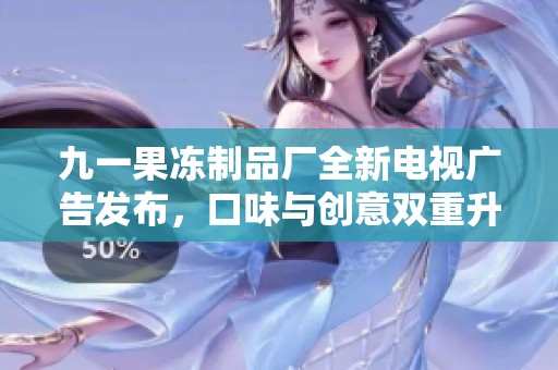 九一果冻制品厂全新电视广告发布，口味与创意双重升级