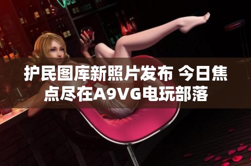 护民图库新照片发布 今日焦点尽在A9VG电玩部落