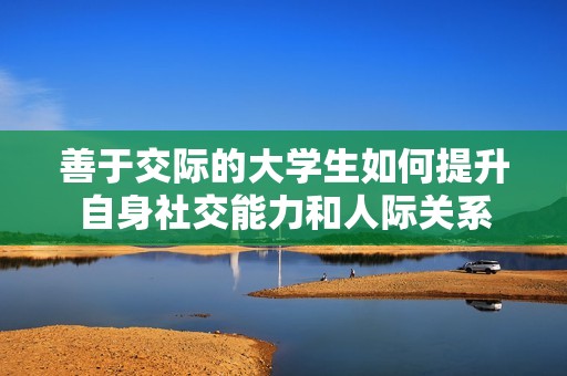 善于交际的大学生如何提升自身社交能力和人际关系