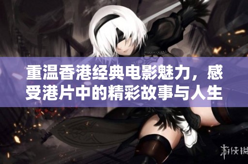 重温香港经典电影魅力，感受港片中的精彩故事与人生百态