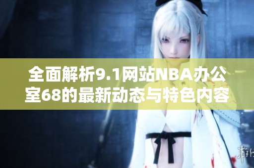 全面解析9.1网站NBA办公室68的最新动态与特色内容