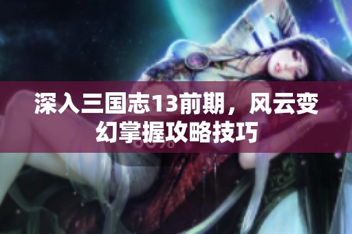 深入三国志13前期，风云变幻掌握攻略技巧
