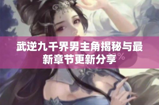 武逆九千界男主角揭秘与最新章节更新分享