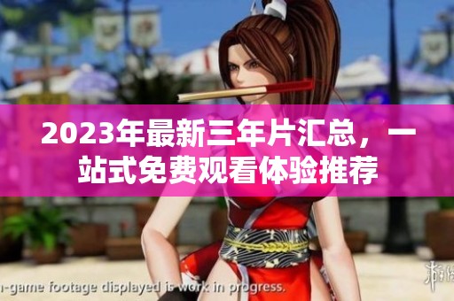 2023年最新三年片汇总，一站式免费观看体验推荐