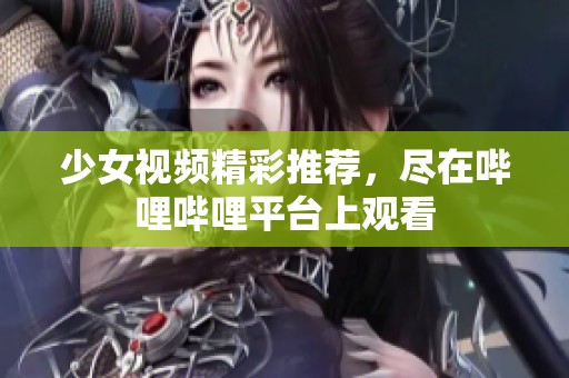 少女视频精彩推荐，尽在哔哩哔哩平台上观看